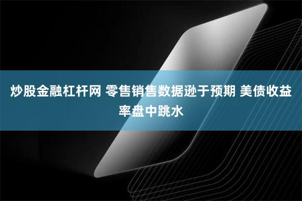 炒股金融杠杆网 零售销售数据逊于预期 美债收益率盘中跳水