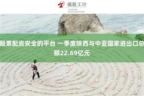 股票配资安全的平台 一季度陕西与中亚国家进出口总额22.69亿元