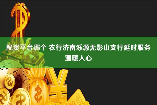 配资平台哪个 农行济南泺源无影山支行延时服务温暖人心