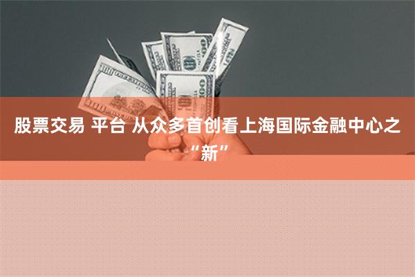 股票交易 平台 从众多首创看上海国际金融中心之“新”