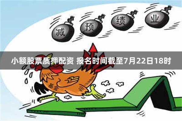 小额股票质押配资 报名时间截至7月22日18时