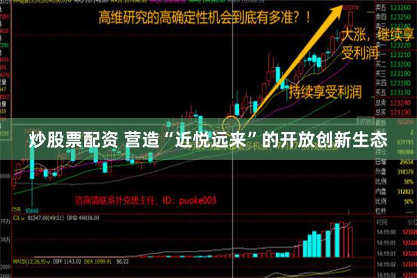 炒股票配资 营造“近悦远来”的开放创新生态