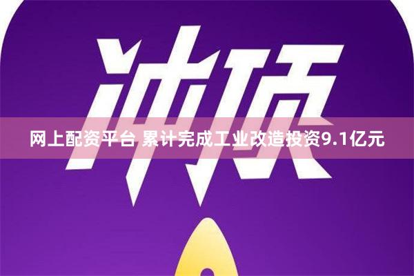 网上配资平台 累计完成工业改造投资9.1亿元