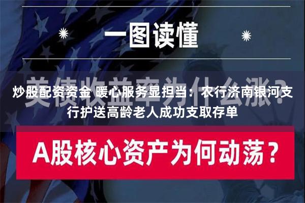 炒股配资资金 暖心服务显担当：农行济南银河支行护送高龄老人成功支取存单