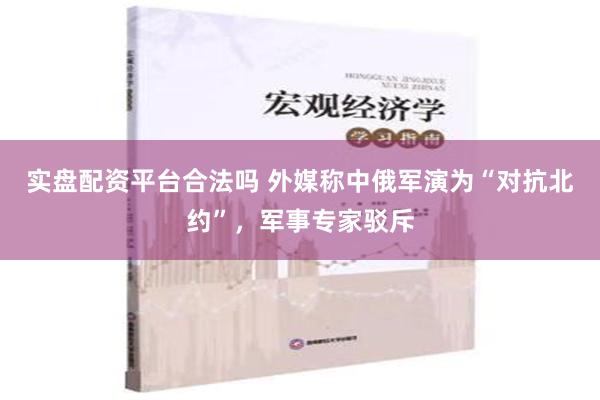 实盘配资平台合法吗 外媒称中俄军演为“对抗北约”，军事专家驳斥