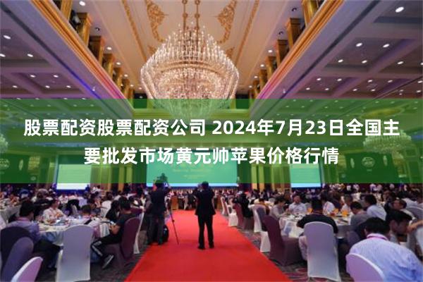 股票配资股票配资公司 2024年7月23日全国主要批发市场黄元帅苹果价格行情