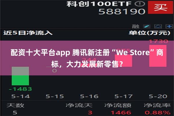 配资十大平台app 腾讯新注册“We Store”商标，大力发展新零售？