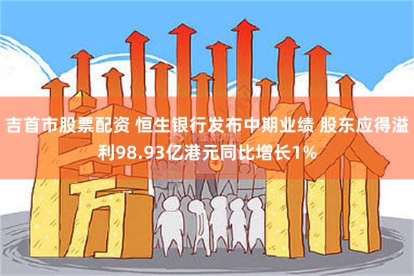 吉首市股票配资 恒生银行发布中期业绩 股东应得溢利98.93亿港元同比增长1%