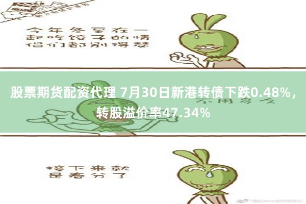 股票期货配资代理 7月30日新港转债下跌0.48%，转股溢价率47.34%