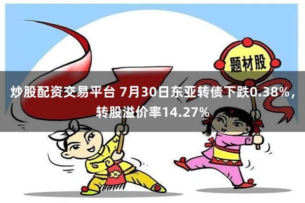 炒股配资交易平台 7月30日东亚转债下跌0.38%，转股溢价率14.27%