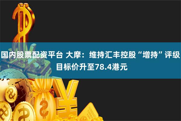 国内股票配资平台 大摩：维持汇丰控股“增持”评级 目标价升至78.4港元