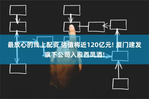 最放心的线上配资 估值将近120亿元! 厦门建发旗下公司入股西凤酒!