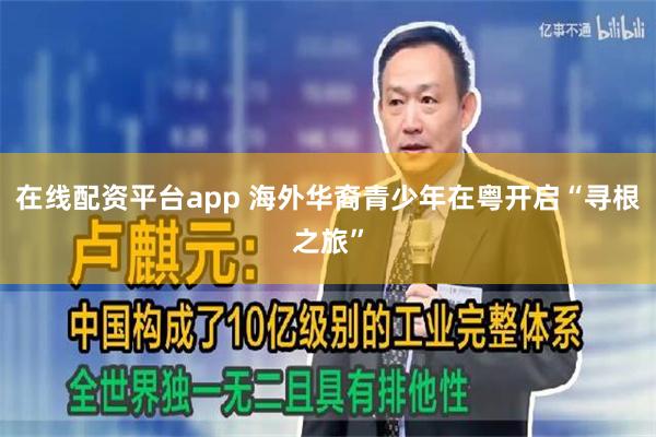 在线配资平台app 海外华裔青少年在粤开启“寻根之旅”