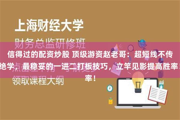 信得过的配资炒股 顶级游资赵老哥：超短线不传绝学，最稳妥的一进二打板技巧，立竿见影提高胜率！