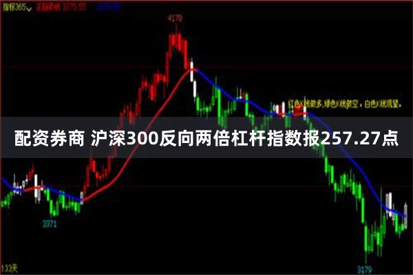 配资券商 沪深300反向两倍杠杆指数报257.27点