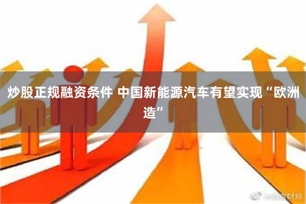 炒股正规融资条件 中国新能源汽车有望实现“欧洲造”