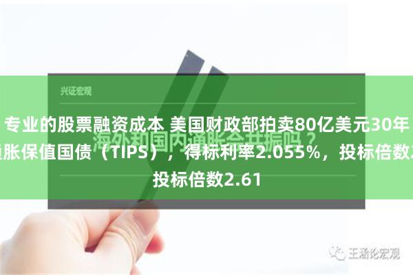 专业的股票融资成本 美国财政部拍卖80亿美元30年期通胀保值国债（TIPS），得标利率2.055%，投标倍数2.61