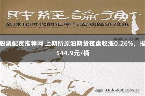 股票配资推荐网 上期所原油期货夜盘收涨0.26%，报544.9元/桶