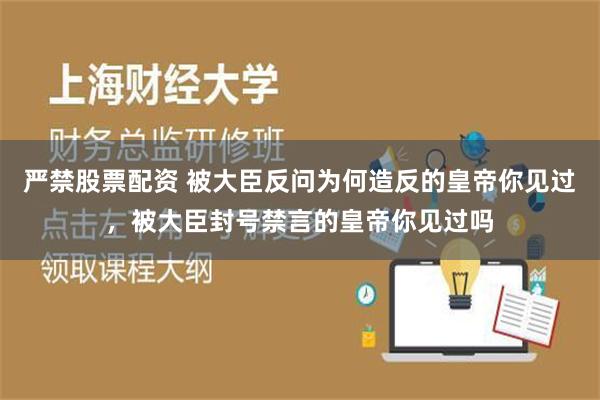 严禁股票配资 被大臣反问为何造反的皇帝你见过，被大臣封号禁言的皇帝你见过吗