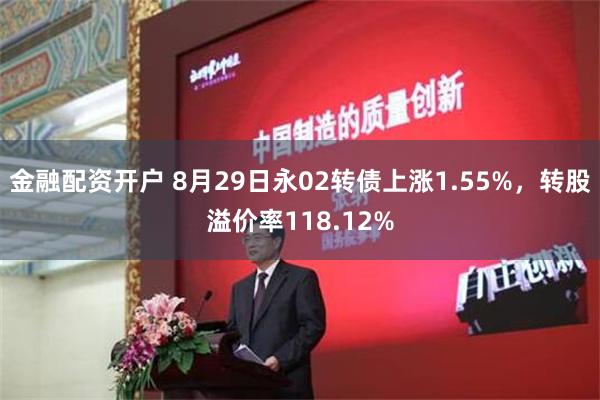 金融配资开户 8月29日永02转债上涨1.55%，转股溢价率118.12%