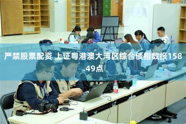 严禁股票配资 上证粤港澳大湾区综合债指数报158.49点