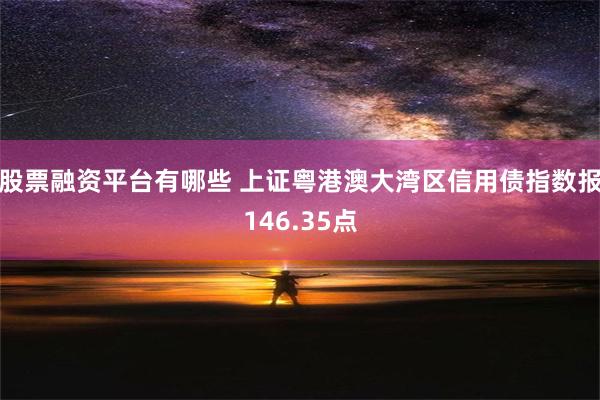 股票融资平台有哪些 上证粤港澳大湾区信用债指数报146.35点