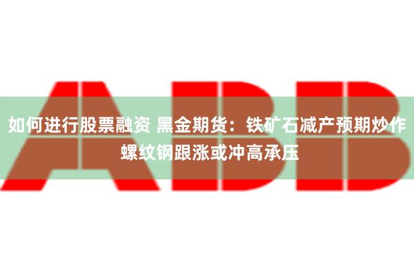 如何进行股票融资 黑金期货：铁矿石减产预期炒作 螺纹钢跟涨或冲高承压