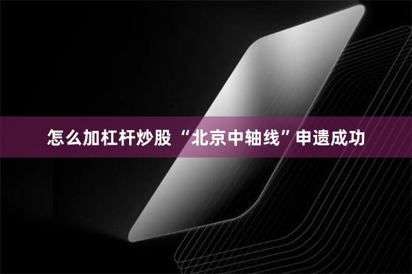 怎么加杠杆炒股 “北京中轴线”申遗成功