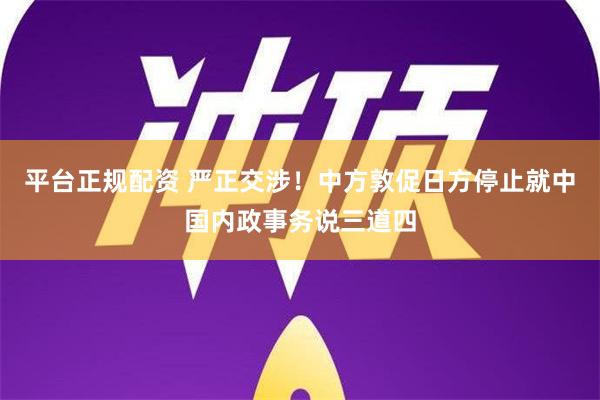 平台正规配资 严正交涉！中方敦促日方停止就中国内政事务说三道四