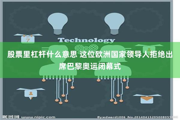 股票里杠杆什么意思 这位欧洲国家领导人拒绝出席巴黎奥运闭幕式