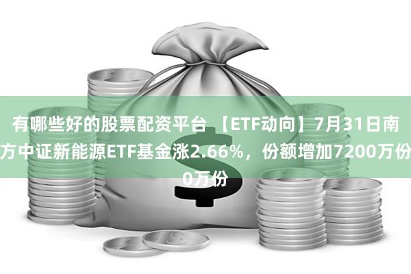 有哪些好的股票配资平台 【ETF动向】7月31日南方中证新能源ETF基金涨2.66%，份额增加7200万份