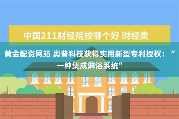 黄金配资网站 奥普科技获得实用新型专利授权：“一种集成淋浴系统”