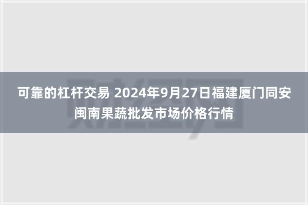 可靠的杠杆交易 2024年9月27日福建厦门同安闽南果蔬批发市场价格行情