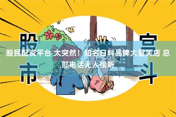 股民配资平台 太突然！知名日料品牌大量关店 总部电话无人接听