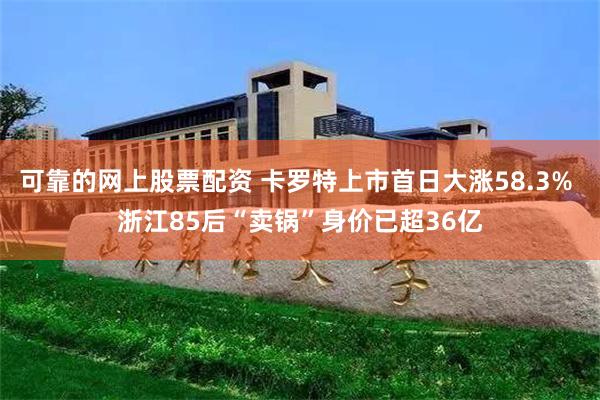 可靠的网上股票配资 卡罗特上市首日大涨58.3% 浙江85后“卖锅”身价已超36亿