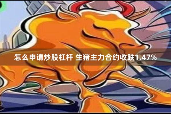 怎么申请炒股杠杆 生猪主力合约收跌1.47%