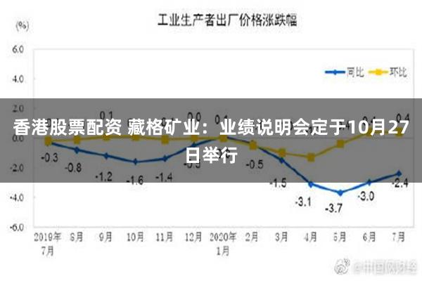 香港股票配资 藏格矿业：业绩说明会定于10月27日举行