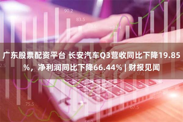 广东股票配资平台 长安汽车Q3营收同比下降19.85%，净利润同比下降66.44% | 财报见闻