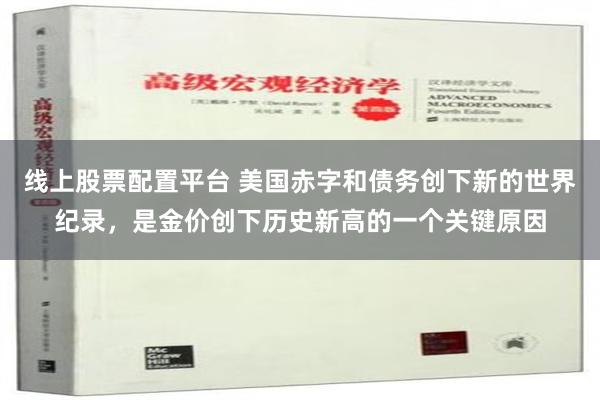 线上股票配置平台 美国赤字和债务创下新的世界纪录，是金价创下历史新高的一个关键原因