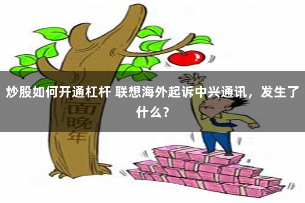 炒股如何开通杠杆 联想海外起诉中兴通讯，发生了什么？