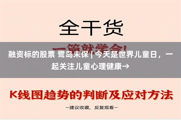 融资标的股票 鹭岛未保 | 今天是世界儿童日，一起关注儿童心理健康→