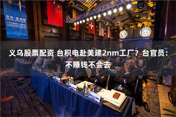 义乌股票配资 台积电赴美建2nm工厂？台官员：不赚钱不会去