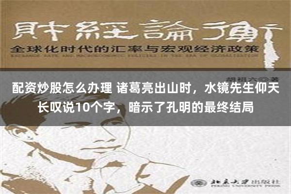 配资炒股怎么办理 诸葛亮出山时，水镜先生仰天长叹说10个字，暗示了孔明的最终结局