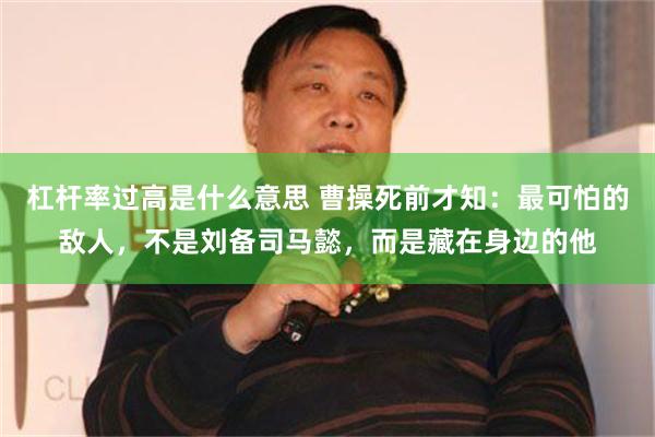 杠杆率过高是什么意思 曹操死前才知：最可怕的敌人，不是刘备司马懿，而是藏在身边的他