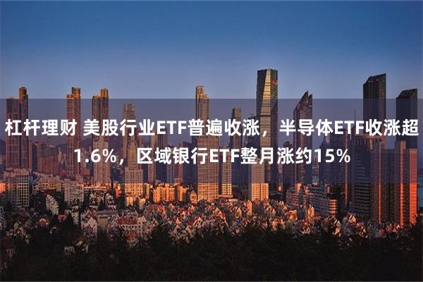 杠杆理财 美股行业ETF普遍收涨，半导体ETF收涨超1.6%，区域银行ETF整月涨约15%