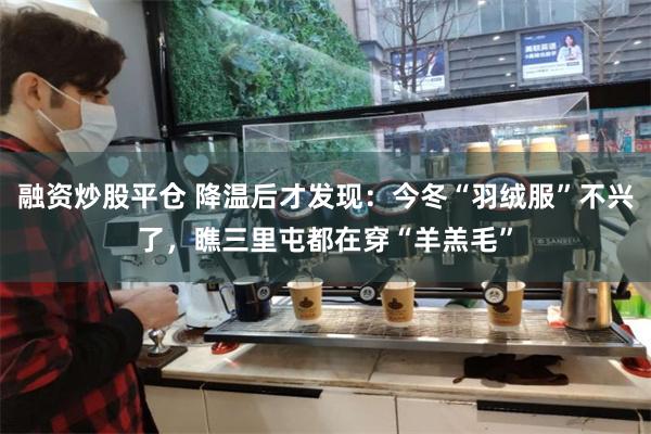 融资炒股平仓 降温后才发现：今冬“羽绒服”不兴了，瞧三里屯都在穿“羊羔毛”