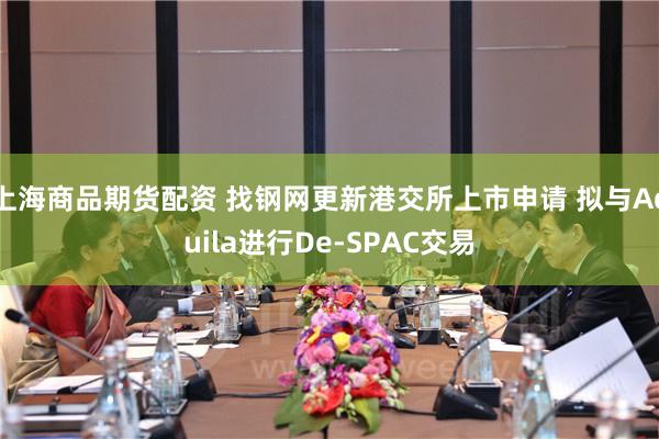 上海商品期货配资 找钢网更新港交所上市申请 拟与Aquila进行De-SPAC交易