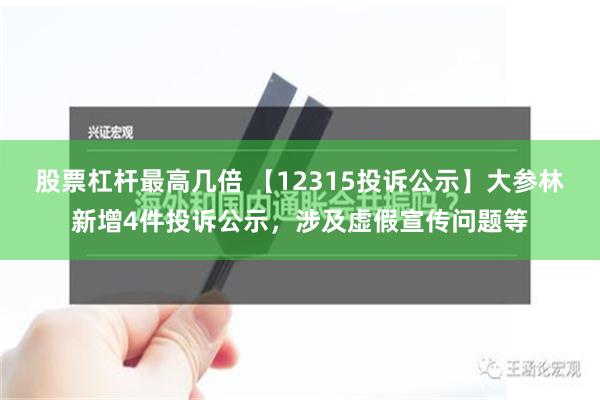 股票杠杆最高几倍 【12315投诉公示】大参林新增4件投诉公示，涉及虚假宣传问题等