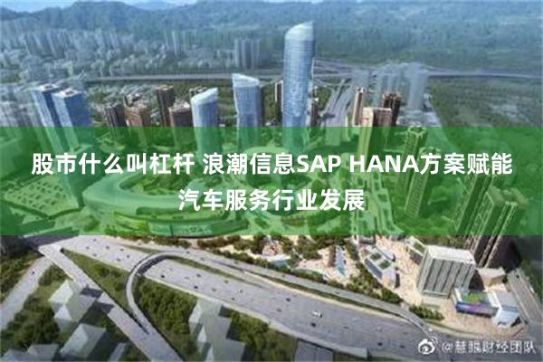 股市什么叫杠杆 浪潮信息SAP HANA方案赋能汽车服务行业发展