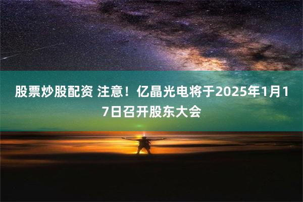 股票炒股配资 注意！亿晶光电将于2025年1月17日召开股东大会